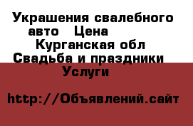 Украшения свалебного авто › Цена ­ 1 000 - Курганская обл. Свадьба и праздники » Услуги   